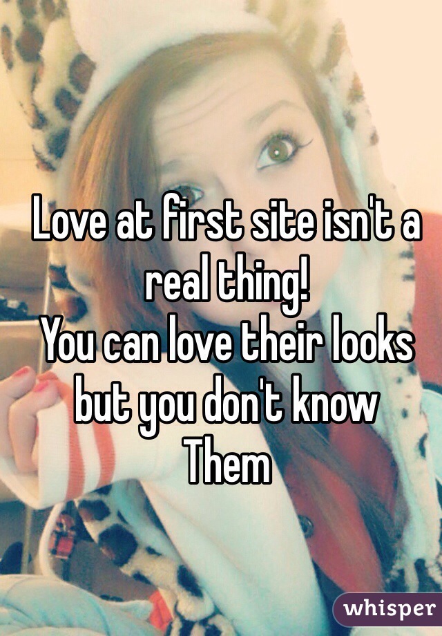 Love at first site isn't a real thing!
You can love their looks but you don't know
Them