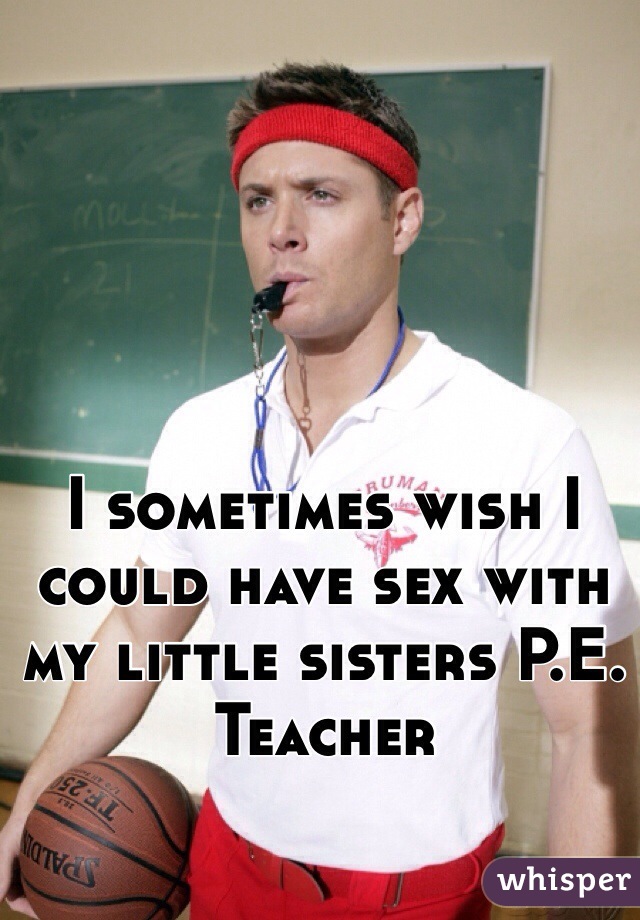 I sometimes wish I could have sex with my little sisters P.E. Teacher