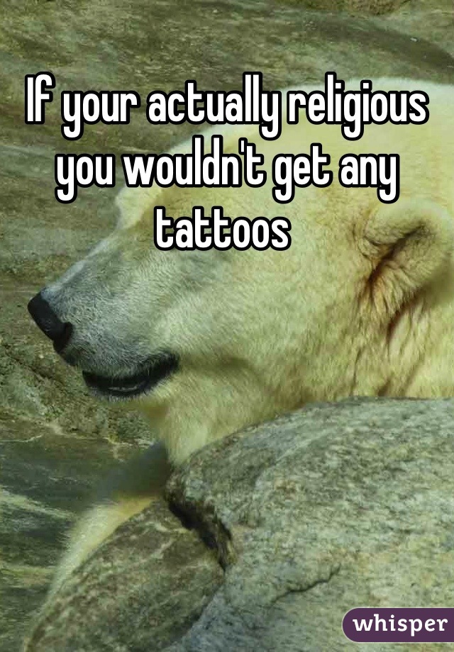 If your actually religious you wouldn't get any tattoos 