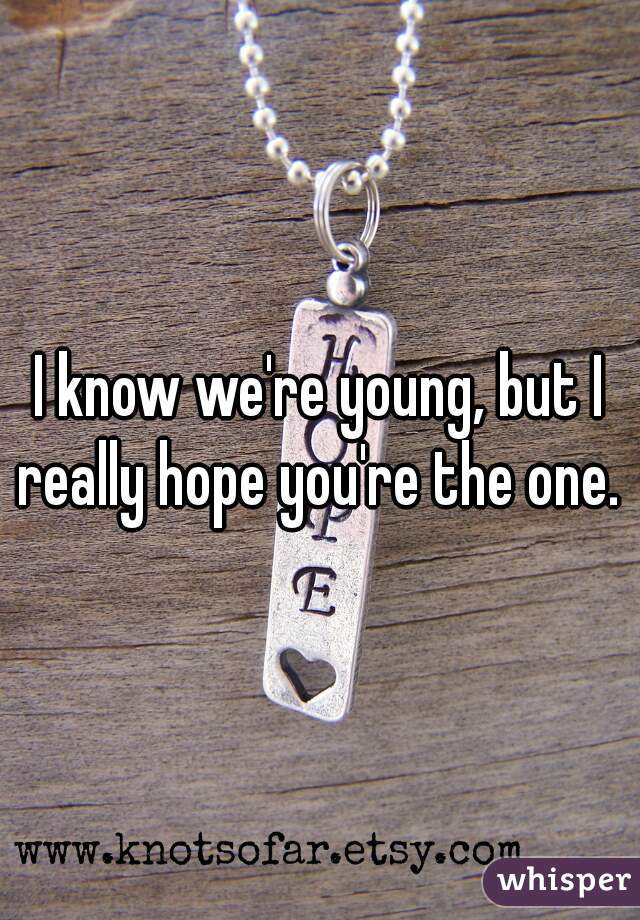 I know we're young, but I really hope you're the one. 