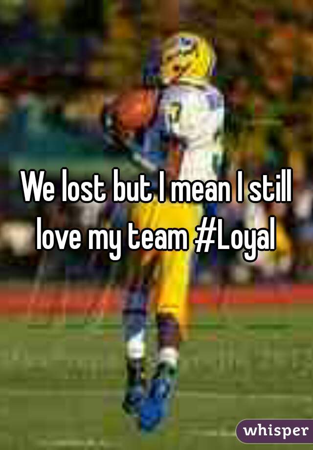 We lost but I mean I still love my team #Loyal 