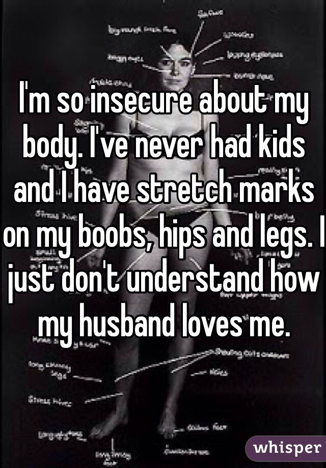 I'm so insecure about my body. I've never had kids and I have stretch marks on my boobs, hips and legs. I just don't understand how my husband loves me. 