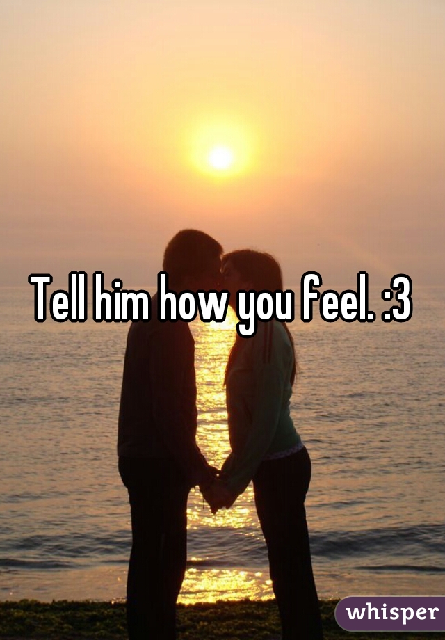 Tell him how you feel. :3
