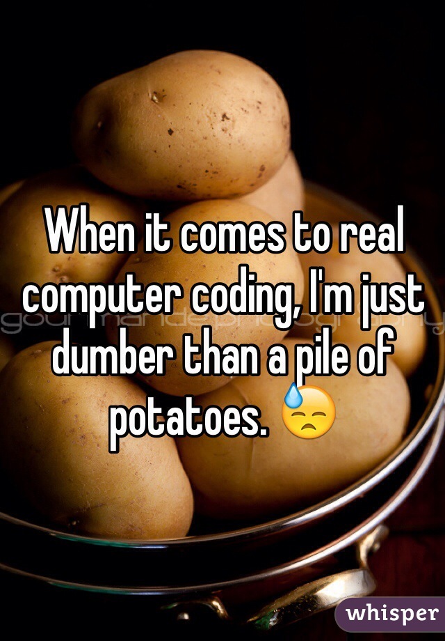 When it comes to real computer coding, I'm just dumber than a pile of potatoes. 😓
