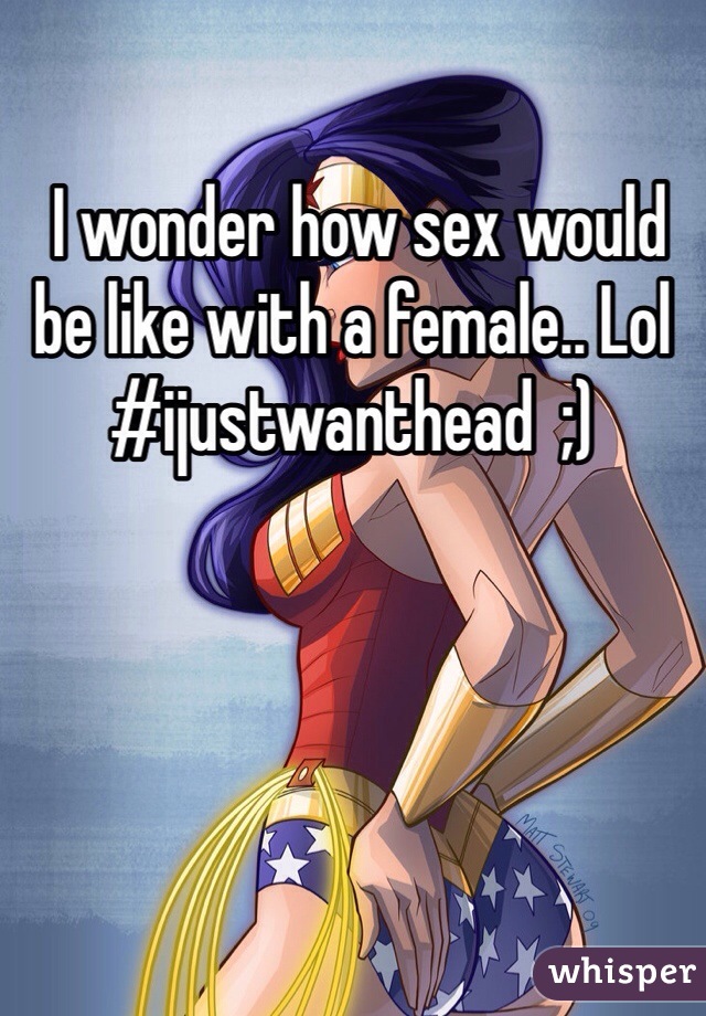  I wonder how sex would be like with a female.. Lol
#ijustwanthead  ;) 