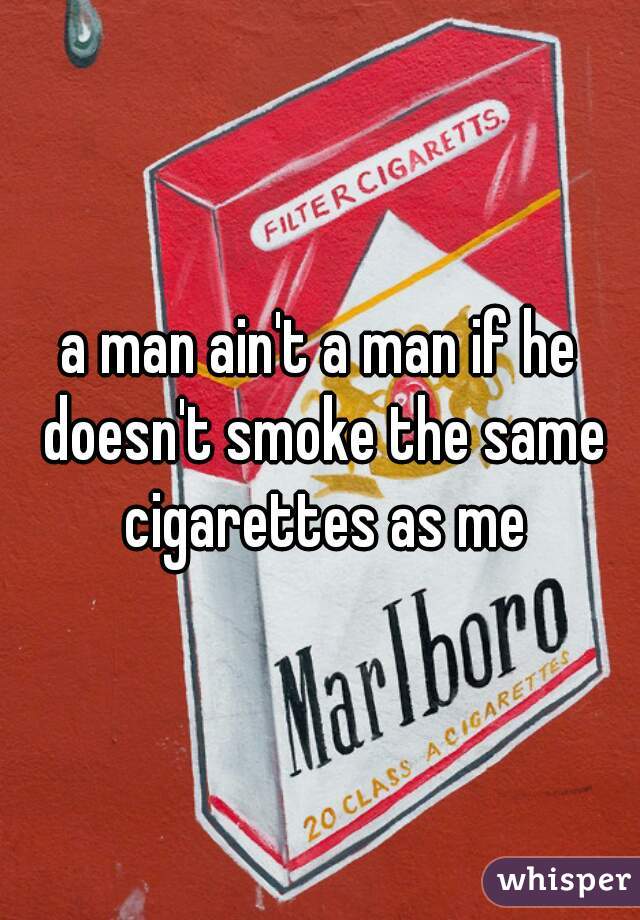 a man ain't a man if he doesn't smoke the same cigarettes as me