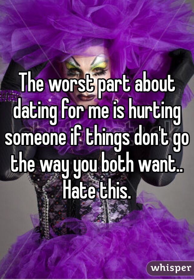 The worst part about dating for me is hurting someone if things don't go the way you both want.. Hate this.