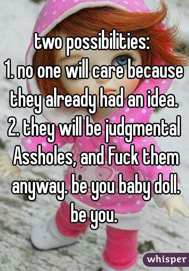 two possibilities: 
1. no one will care because they already had an idea. 
2. they will be judgmental Assholes, and Fuck them anyway. be you baby doll. be you. 