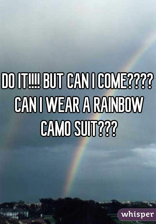 DO IT!!!! BUT CAN I COME???? CAN I WEAR A RAINBOW CAMO SUIT???