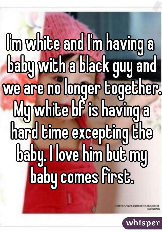 I'm white and I'm having a baby with a black guy and we are no longer together. My white bf is having a hard time excepting the baby. I love him but my baby comes first.