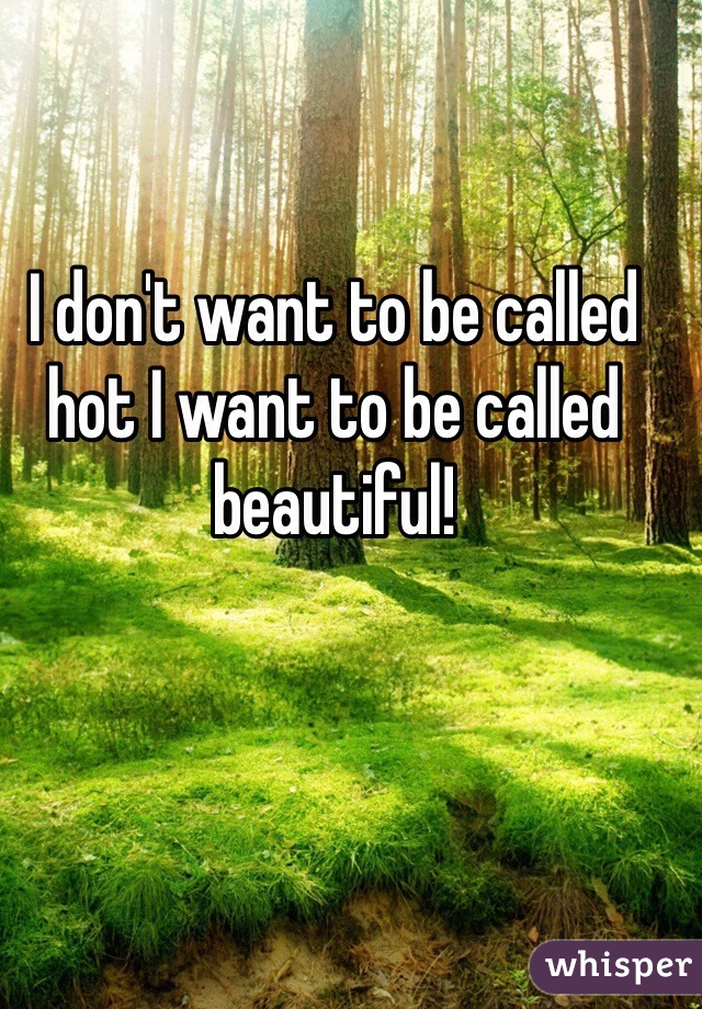 I don't want to be called hot I want to be called beautiful! 