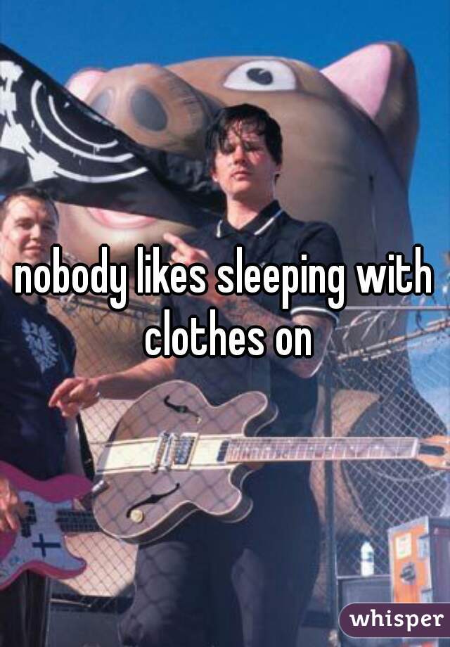 nobody likes sleeping with clothes on