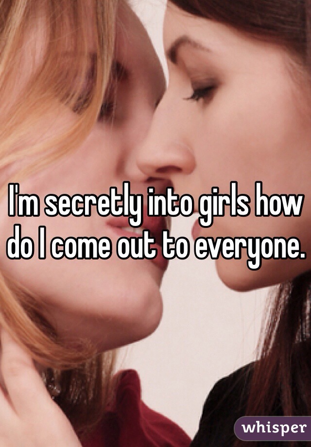 I'm secretly into girls how do I come out to everyone. 