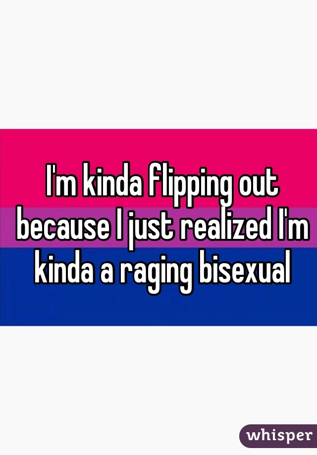 I'm kinda flipping out because I just realized I'm kinda a raging bisexual