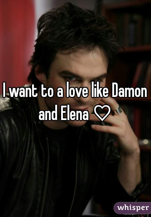 I want to a love like Damon and Elena ♡ 
