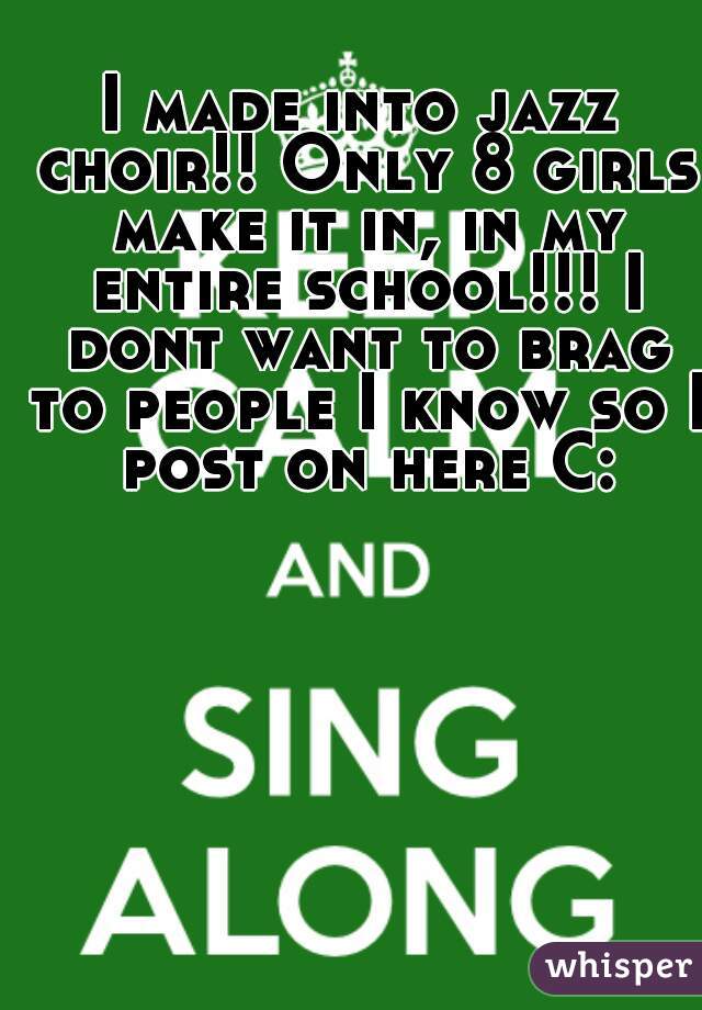 I made into jazz choir!! Only 8 girls make it in, in my entire school!!! I dont want to brag to people I know so I post on here C: