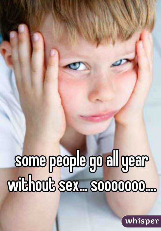some people go all year without sex... sooooooo.... 
