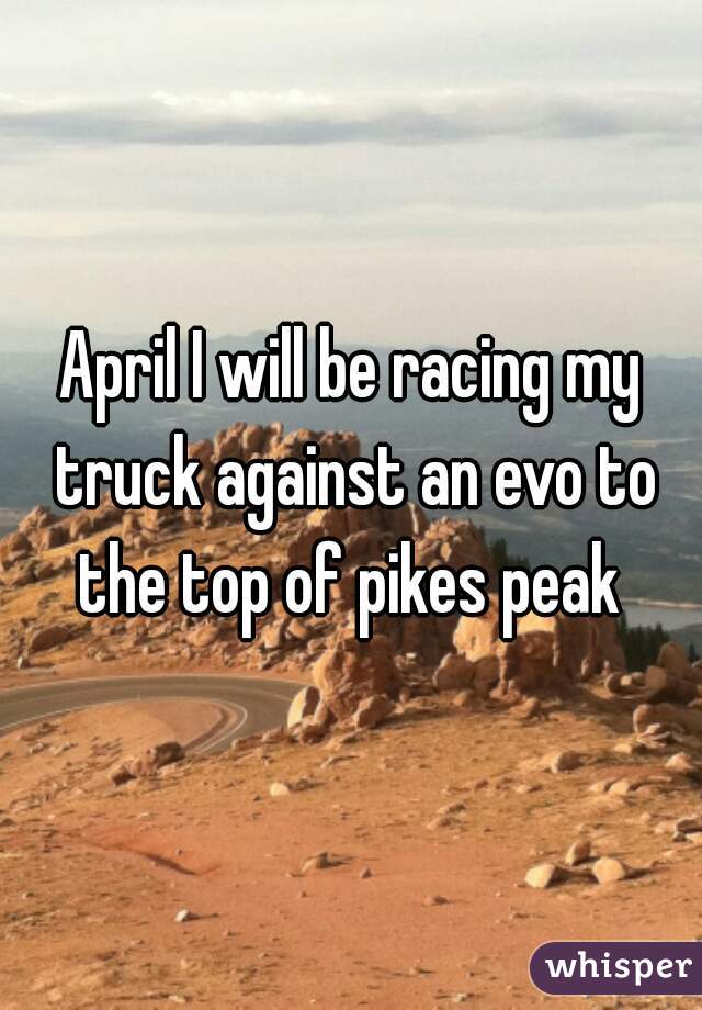 April I will be racing my truck against an evo to the top of pikes peak 