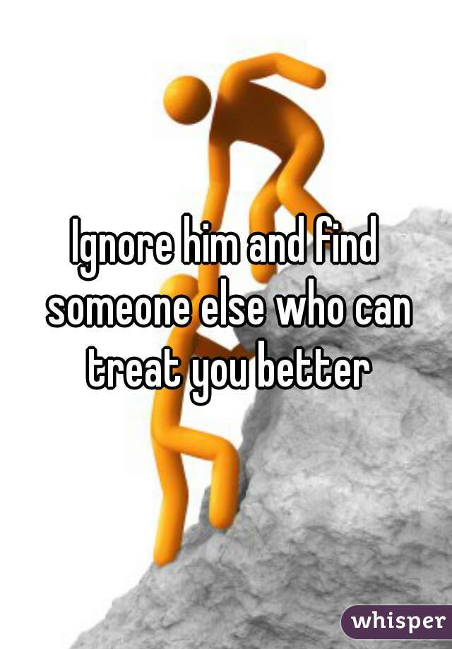 Ignore him and find someone else who can treat you better