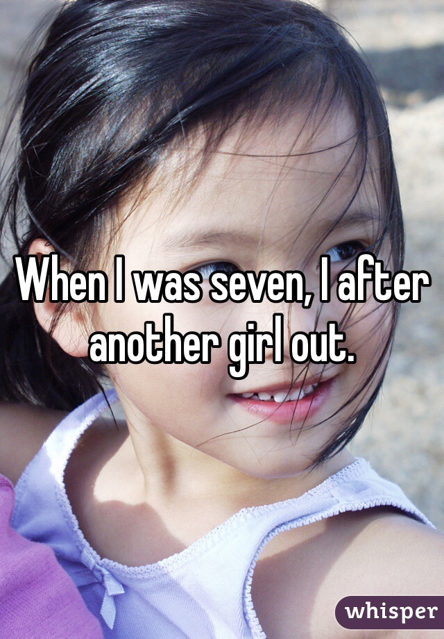 When I was seven, I after another girl out. 