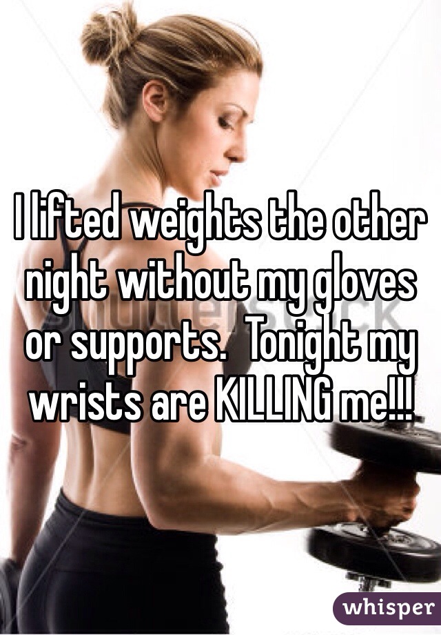 I lifted weights the other night without my gloves or supports.  Tonight my wrists are KILLING me!!!