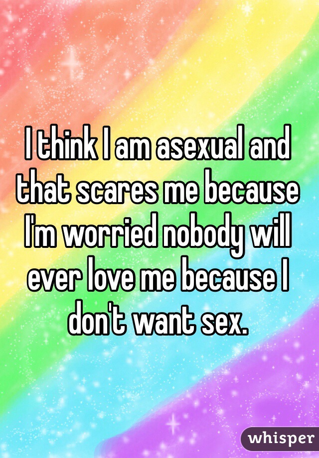 I think I am asexual and that scares me because I'm worried nobody will ever love me because I don't want sex. 