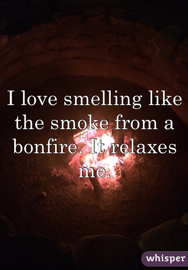 I love smelling like the smoke from a bonfire. It relaxes me.