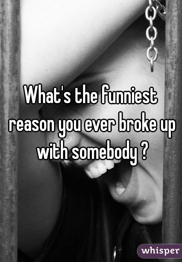 What's the funniest reason you ever broke up with somebody ?
