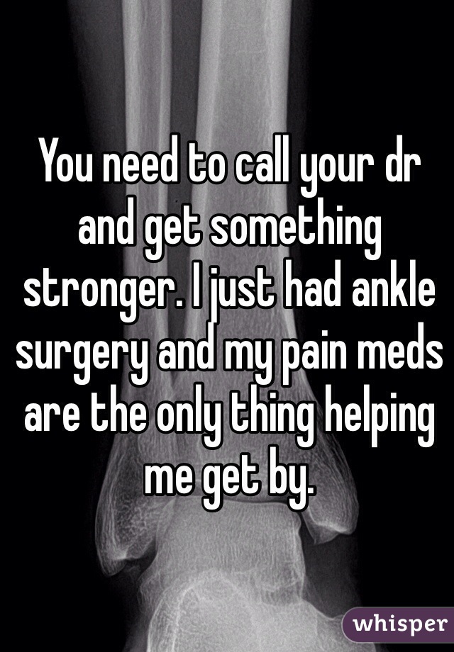 You need to call your dr and get something stronger. I just had ankle surgery and my pain meds are the only thing helping me get by.