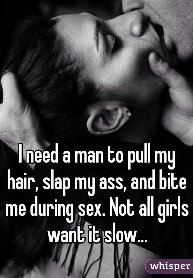 I need a man to pull my hair, slap my ass, and bite me during sex. Not all girls want it slow...