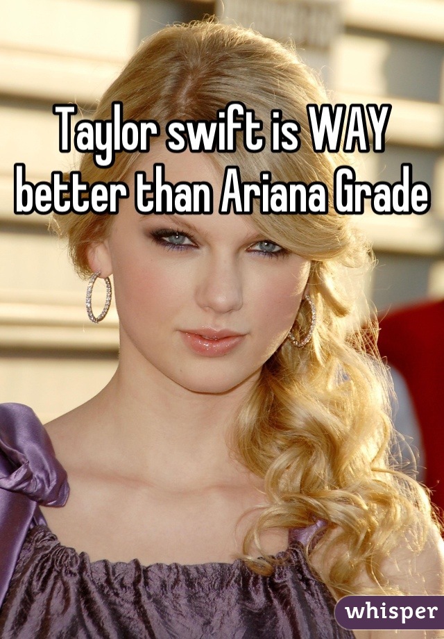 Taylor swift is WAY better than Ariana Grade