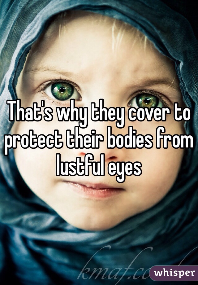 That's why they cover to protect their bodies from lustful eyes