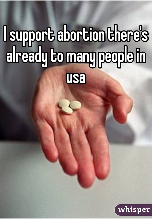 I support abortion there's already to many people in usa