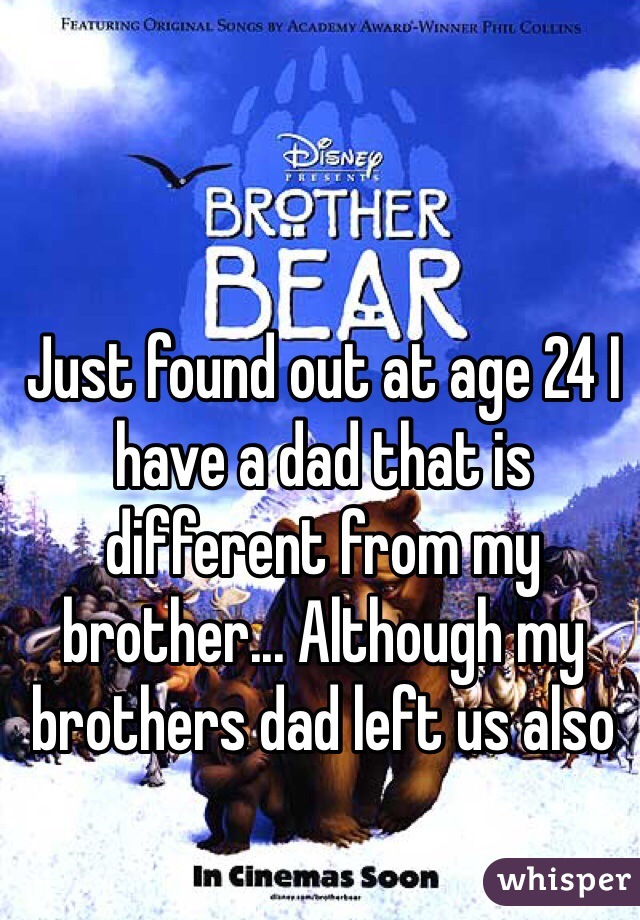 Just found out at age 24 I have a dad that is different from my brother... Although my brothers dad left us also 