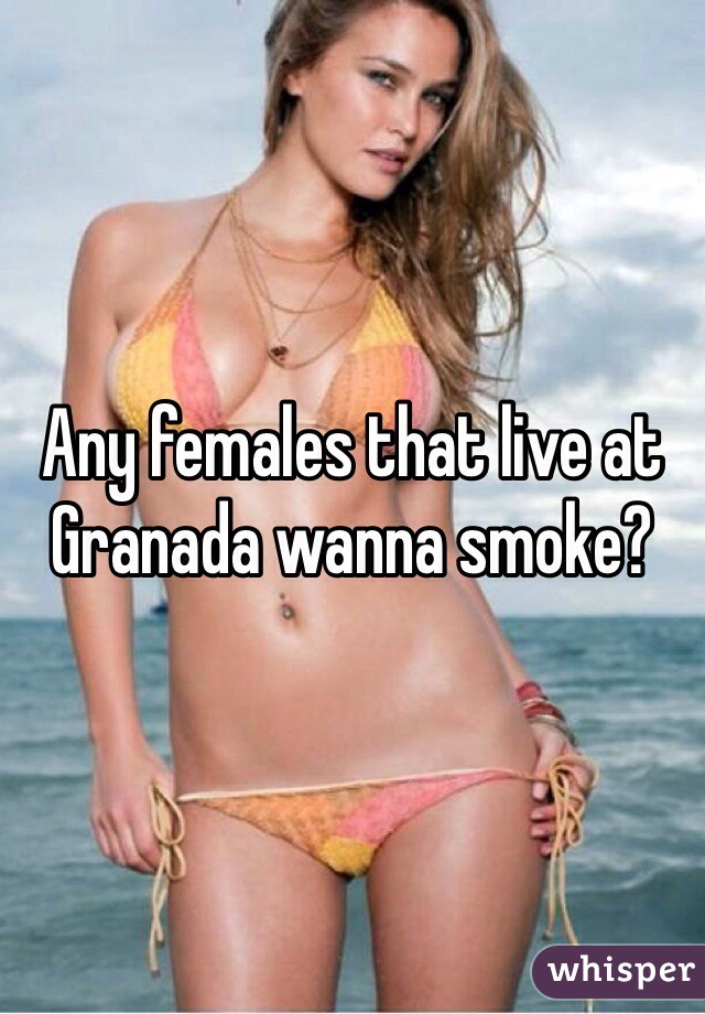 Any females that live at Granada wanna smoke?