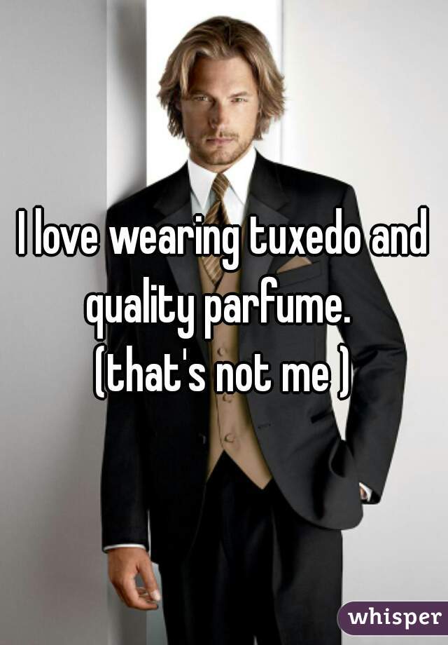 I love wearing tuxedo and quality parfume.  


(that's not me )