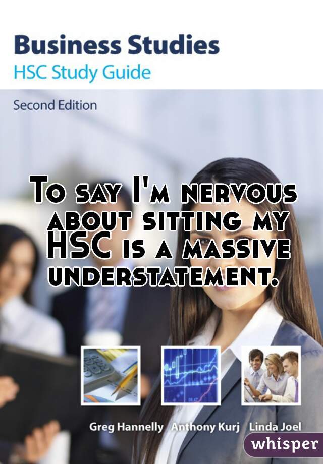To say I'm nervous about sitting my HSC is a massive understatement. 
