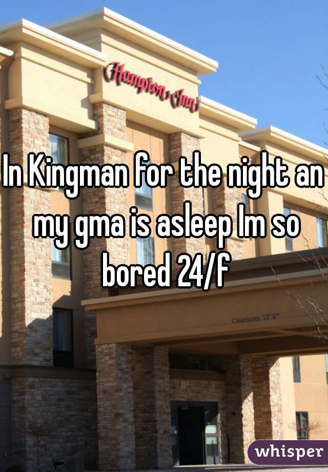In Kingman for the night an my gma is asleep Im so bored 24/f