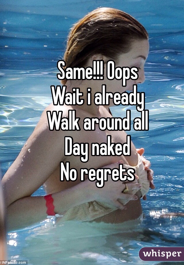 Same!!! Oops
Wait i already 
Walk around all 
Day naked 
No regrets 