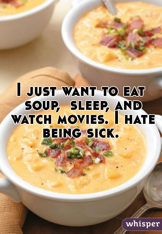 I just want to eat soup,  sleep, and watch movies. I hate being sick. 