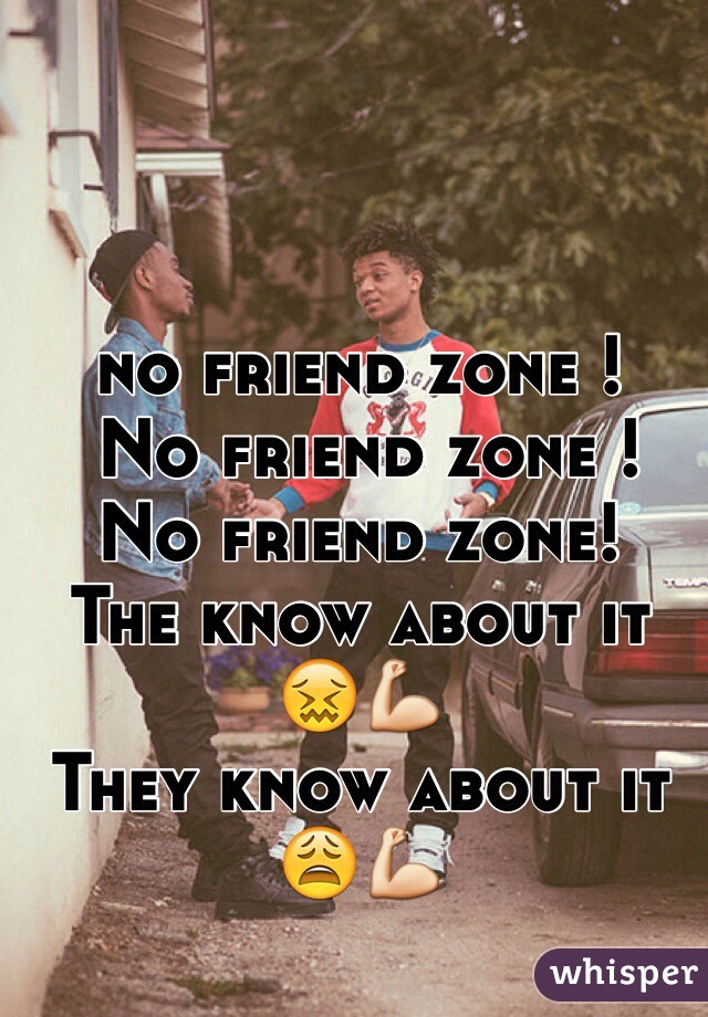 no friend zone !
 No friend zone ! 
No friend zone!
The know about it 😖💪
They know about it 😩💪