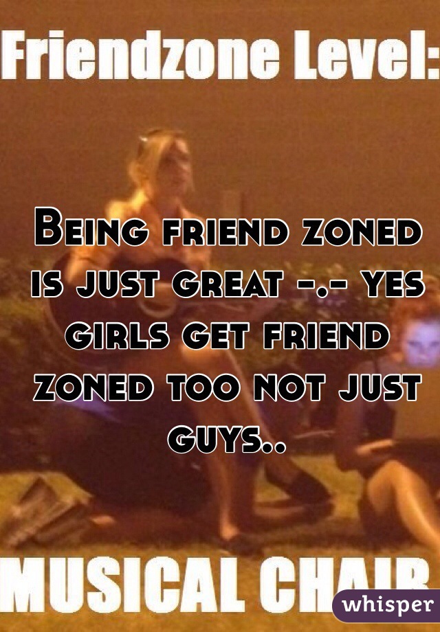 Being friend zoned is just great -.- yes girls get friend zoned too not just guys..
