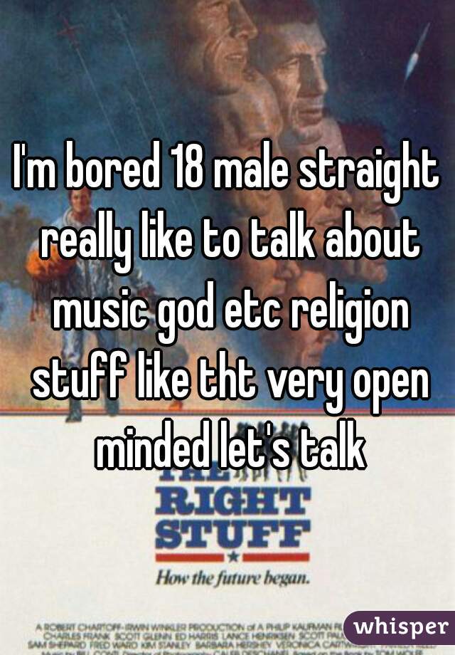 I'm bored 18 male straight really like to talk about music god etc religion stuff like tht very open minded let's talk