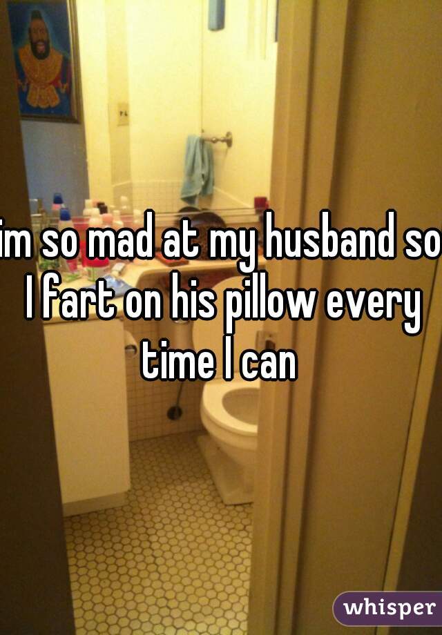 im so mad at my husband so I fart on his pillow every time I can 