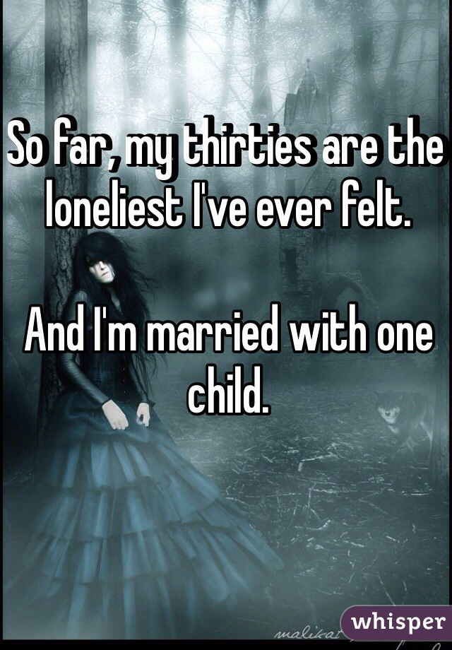So far, my thirties are the loneliest I've ever felt.

And I'm married with one child.