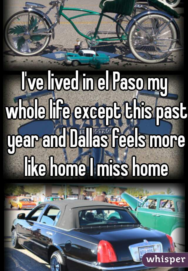 I've lived in el Paso my whole life except this past year and Dallas feels more like home I miss home