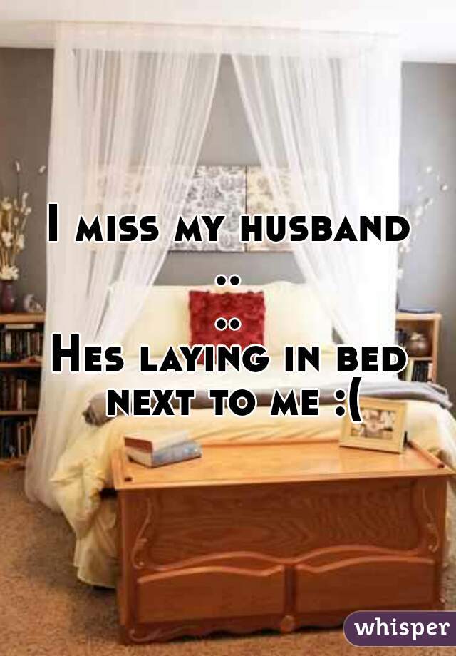I miss my husband
....
Hes laying in bed next to me :(