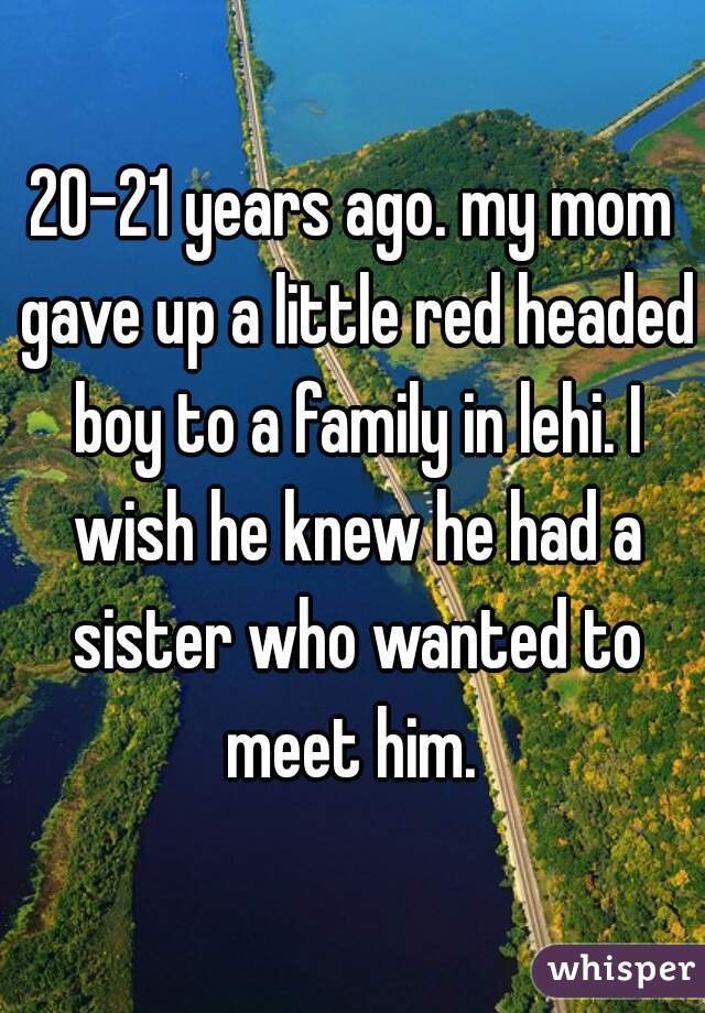 20-21 years ago. my mom gave up a little red headed boy to a family in lehi. I wish he knew he had a sister who wanted to meet him. 