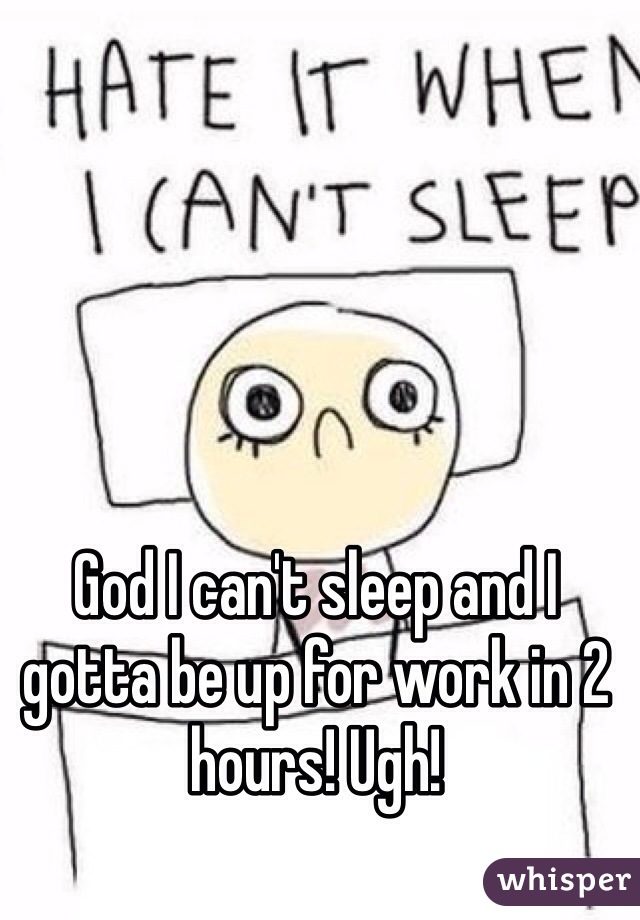 God I can't sleep and I gotta be up for work in 2 hours! Ugh!