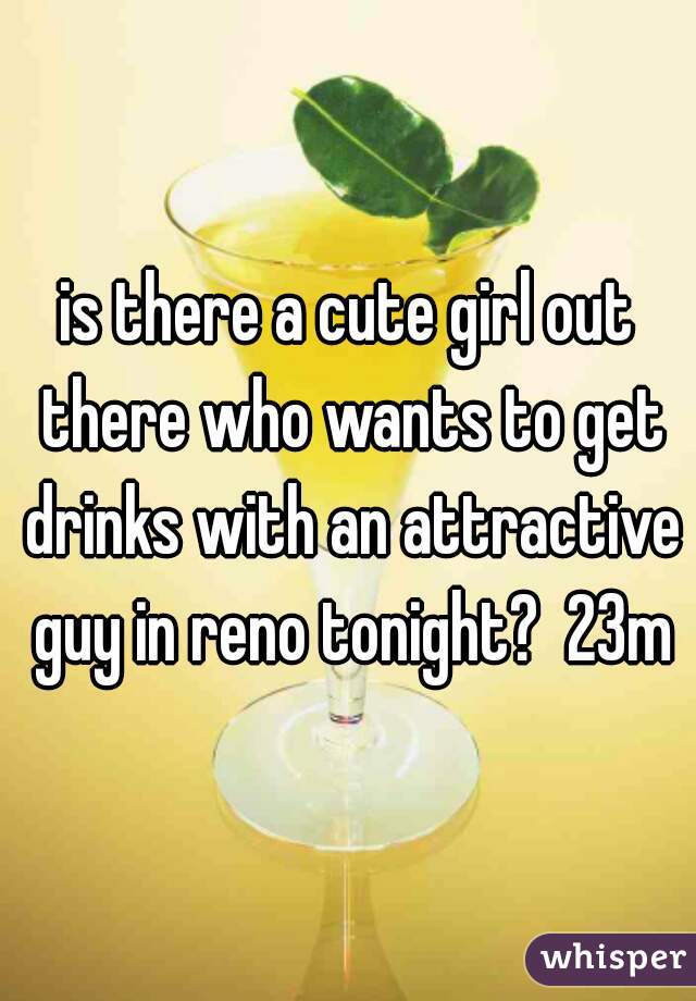 is there a cute girl out there who wants to get drinks with an attractive guy in reno tonight?  23m